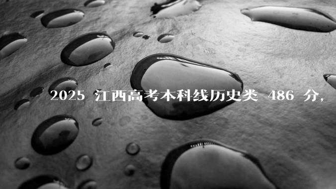 2025 江西高考本科线历史类 486 分，物理类 429 分较去年降 19 分，怎样看待江西分数线？