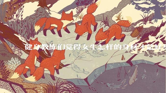 健身教练们觉得女生怎样的身材才是好身材？