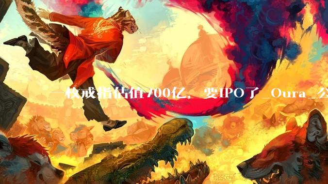 一枚戒指估值700亿，要IPO了_Oura_公司_Ring